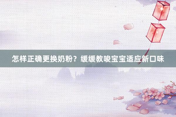 怎样正确更换奶粉？缓缓教唆宝宝适应新口味